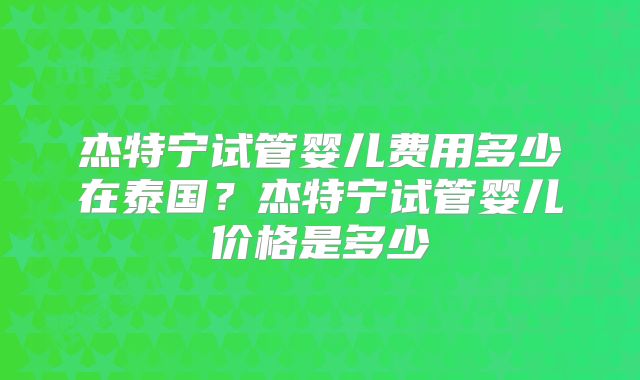 杰特宁试管婴儿费用多少在泰国？杰特宁试管婴儿价格是多少