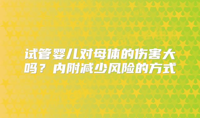 试管婴儿对母体的伤害大吗？内附减少风险的方式