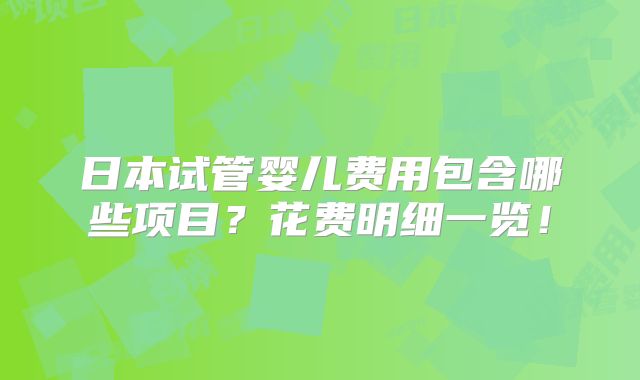 日本试管婴儿费用包含哪些项目？花费明细一览！