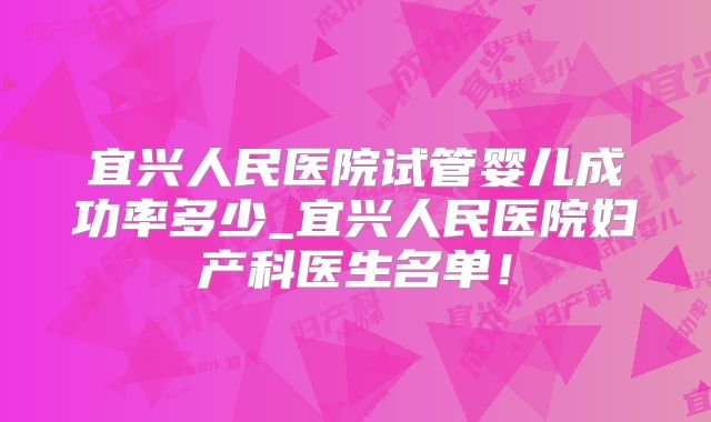 宜兴人民医院试管婴儿成功率多少_宜兴人民医院妇产科医生名单!