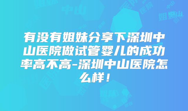 有没有姐妹分享下深圳中山医院做试管婴儿的成功率高不高-深圳中山医院怎么样！