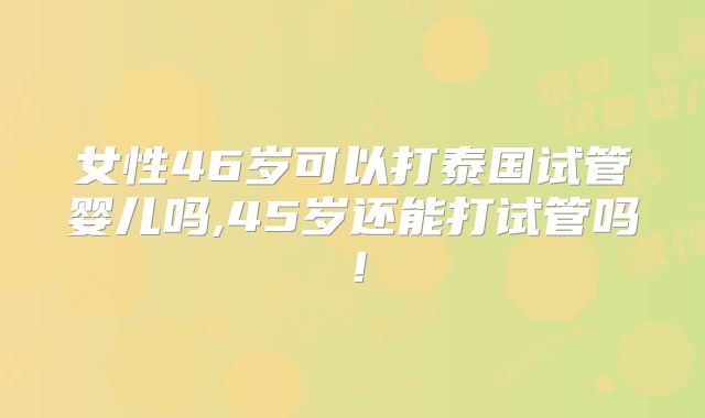 女性46岁可以打泰国试管婴儿吗,45岁还能打试管吗!