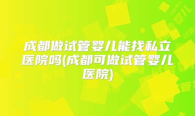 成都做试管婴儿能找私立医院吗(成都可做试管婴儿医院)