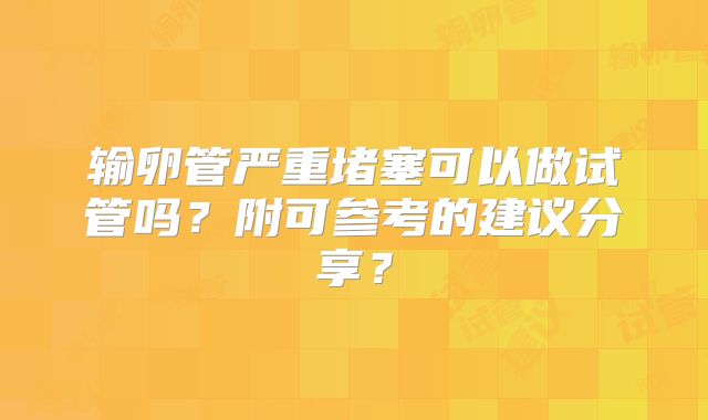 输卵管严重堵塞可以做试管吗？附可参考的建议分享？