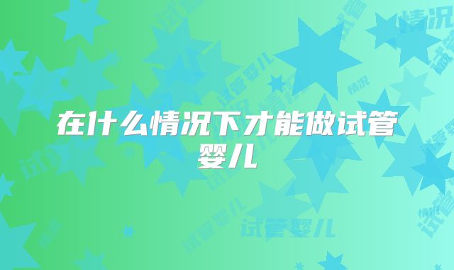 在什么情况下才能做试管婴儿