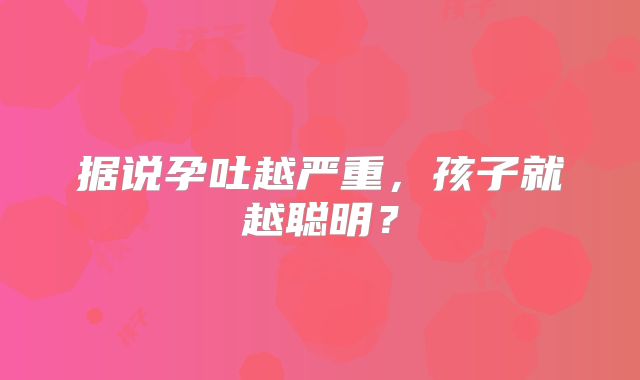 据说孕吐越严重，孩子就越聪明？