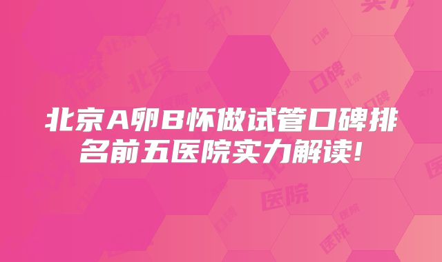 北京A卵B怀做试管口碑排名前五医院实力解读!