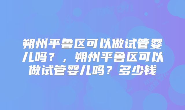 朔州平鲁区可以做试管婴儿吗？，朔州平鲁区可以做试管婴儿吗？多少钱