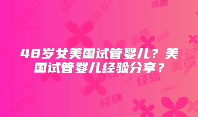 48岁女美国试管婴儿？美国试管婴儿经验分享？