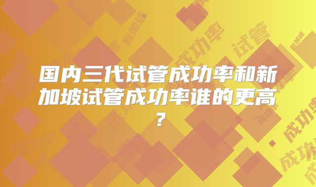国内三代试管成功率和新加坡试管成功率谁的更高？