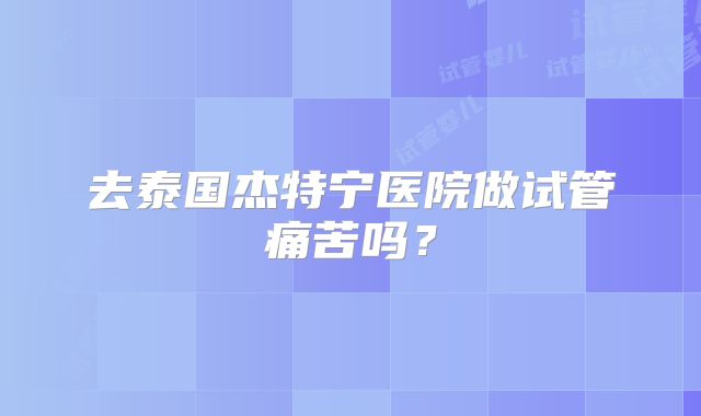 去泰国杰特宁医院做试管痛苦吗?
