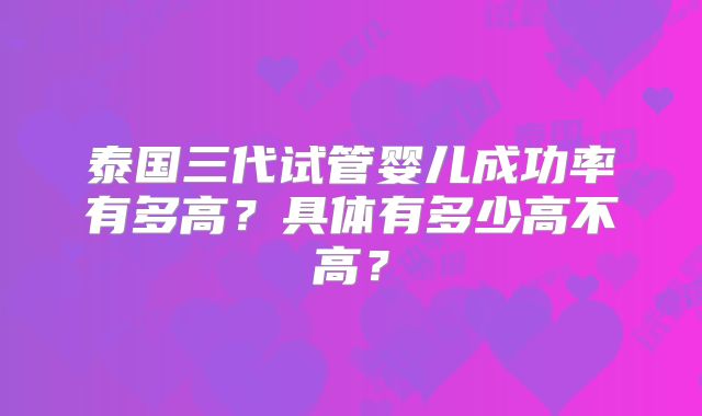 泰国三代试管婴儿成功率有多高？具体有多少高不高？