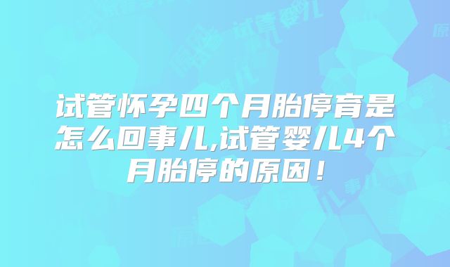试管怀孕四个月胎停育是怎么回事儿,试管婴儿4个月胎停的原因!