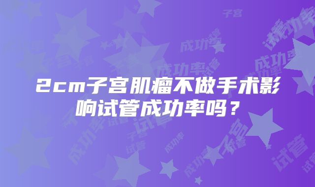 2cm子宫肌瘤不做手术影响试管成功率吗？