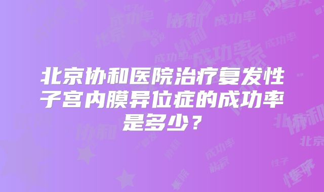 北京协和医院治疗复发性子宫内膜异位症的成功率是多少？