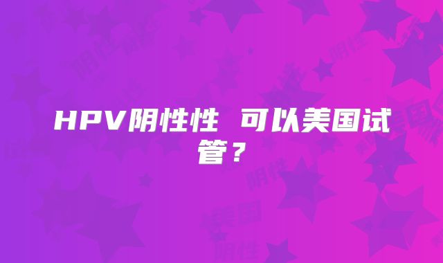 HPV阴性性 可以美国试管?