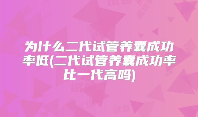 为什么二代试管养囊成功率低(二代试管养囊成功率比一代高吗)