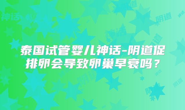 泰国试管婴儿神话-阴道促排卵会导致卵巢早衰吗？