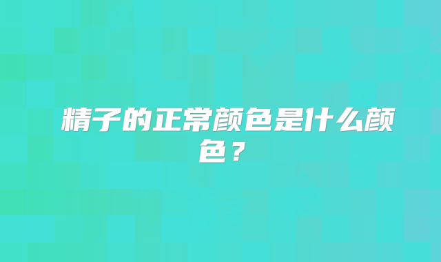 ​精子的正常颜色是什么颜色？
