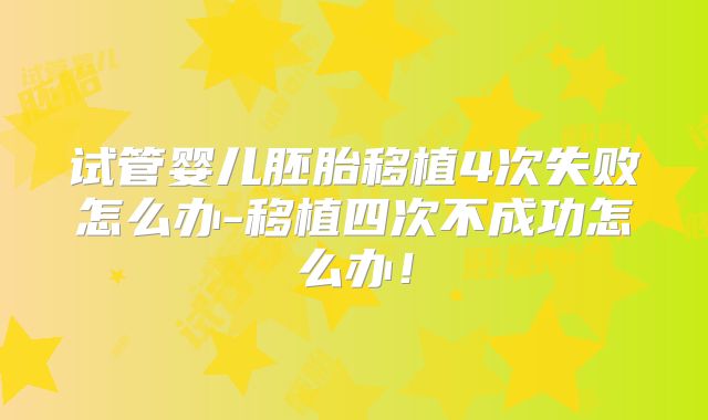 试管婴儿胚胎移植4次失败怎么办-移植四次不成功怎么办！