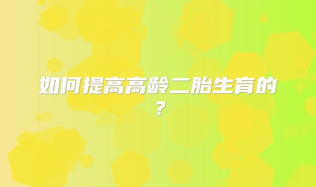 如何提高高龄二胎生育的?