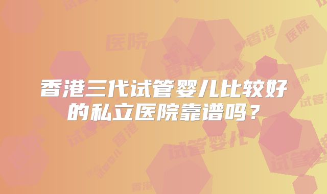 香港三代试管婴儿比较好的私立医院靠谱吗？