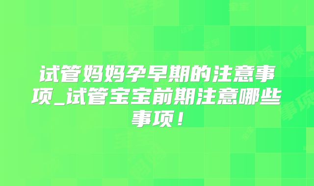 试管妈妈孕早期的注意事项_试管宝宝前期注意哪些事项！