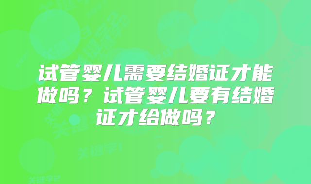 试管婴儿需要结婚证才能做吗？试管婴儿要有结婚证才给做吗？