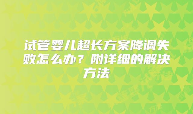 试管婴儿超长方案降调失败怎么办？附详细的解决方法