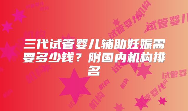 三代试管婴儿辅助妊娠需要多少钱？附国内机构排名
