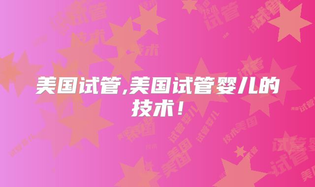 美国试管,美国试管婴儿的技术！
