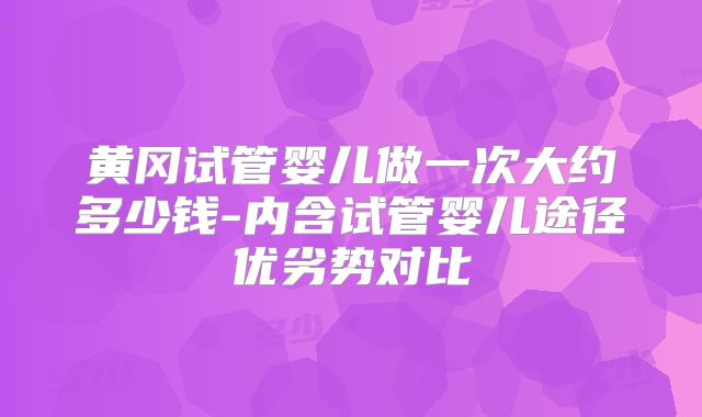黄冈试管婴儿做一次大约多少钱-内含试管婴儿途径优劣势对比