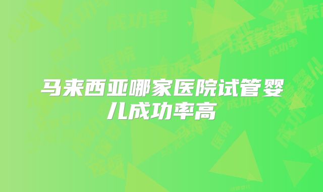马来西亚哪家医院试管婴儿成功率高