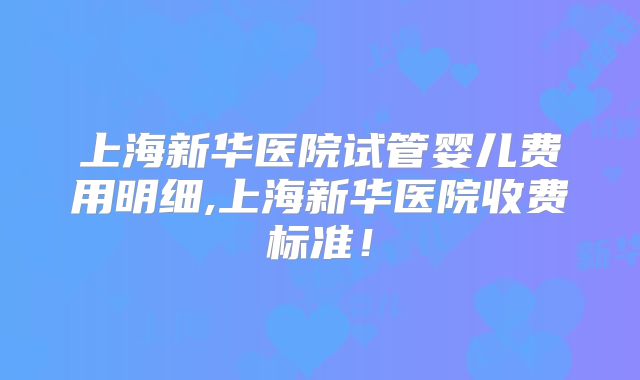 上海新华医院试管婴儿费用明细,上海新华医院收费标准！