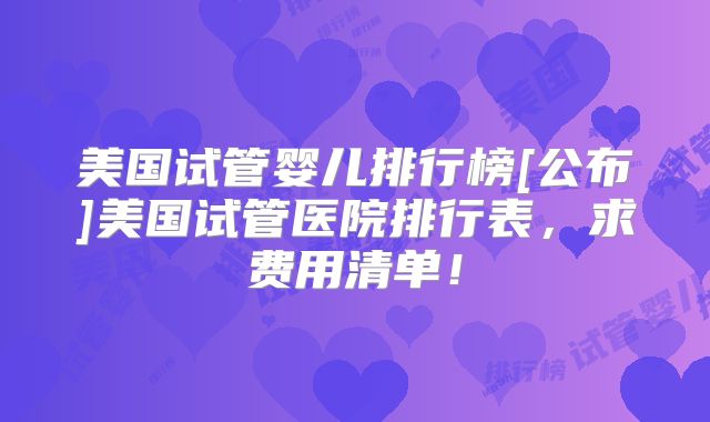 美国试管婴儿排行榜[公布]美国试管医院排行表，求费用清单！