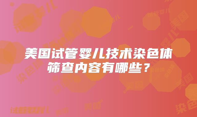 美国试管婴儿技术染色体筛查内容有哪些?