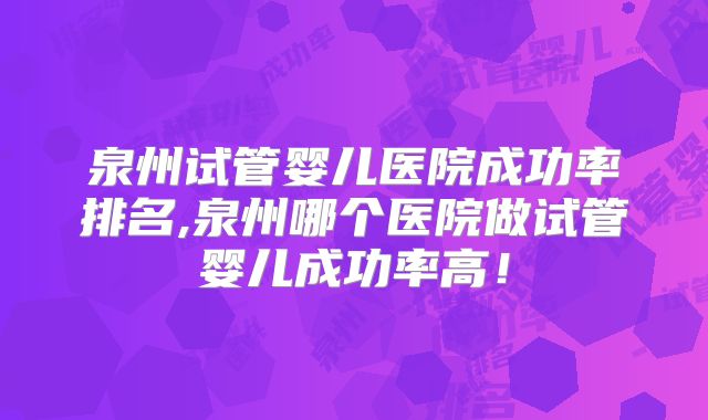 泉州试管婴儿医院成功率排名,泉州哪个医院做试管婴儿成功率高！