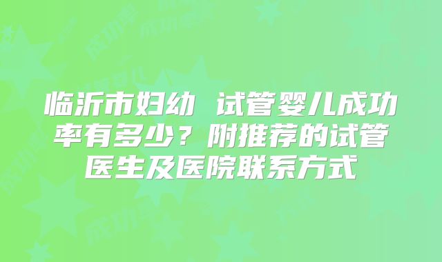 临沂市妇幼 试管婴儿成功率有多少?附推荐的试管医生及医院联系方式