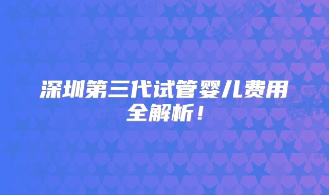 深圳第三代试管婴儿费用全解析!