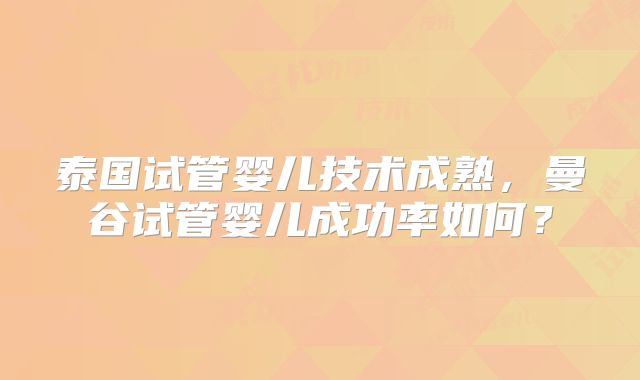 泰国试管婴儿技术成熟，曼谷试管婴儿成功率如何？