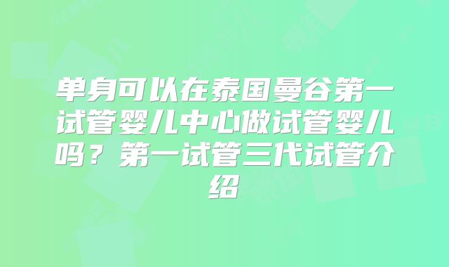单身可以在泰国曼谷第一试管婴儿中心做试管婴儿吗？第一试管三代试管介绍