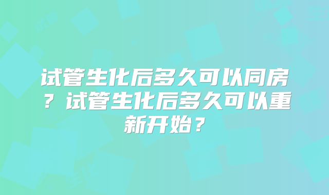 试管生化后多久可以同房？试管生化后多久可以重新开始？