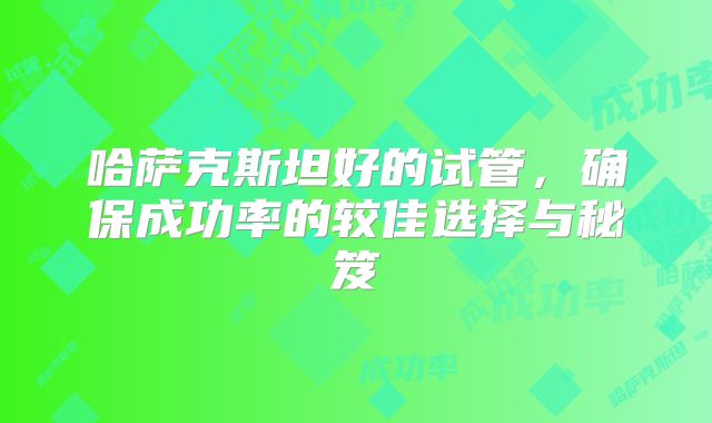 哈萨克斯坦好的试管,确保成功率的较佳选择与秘笈