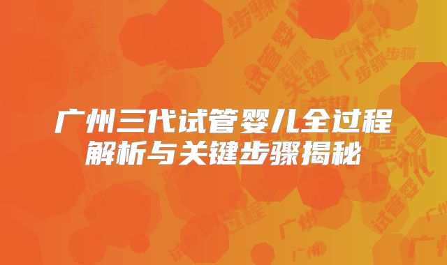 广州三代试管婴儿全过程解析与关键步骤揭秘