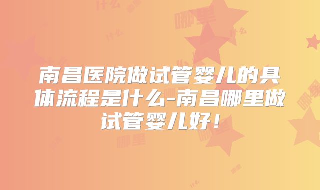南昌医院做试管婴儿的具体流程是什么-南昌哪里做试管婴儿好！