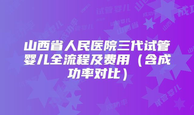 山西省人民医院三代试管婴儿全流程及费用（含成功率对比）