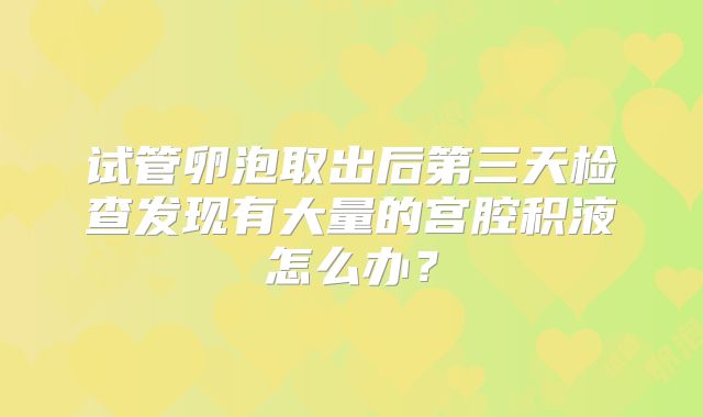 试管卵泡取出后第三天检查发现有大量的宫腔积液怎么办？