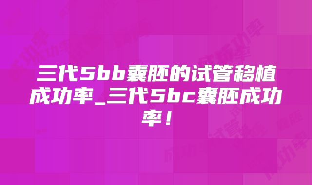 三代5bb囊胚的试管移植成功率_三代5bc囊胚成功率！