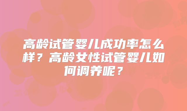 高龄试管婴儿成功率怎么样？高龄女性试管婴儿如何调养呢？