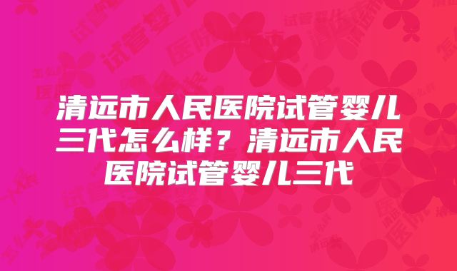 清远市人民医院试管婴儿三代怎么样?清远市人民医院试管婴儿三代